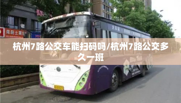 杭州7路公交车能扫码吗/杭州7路公交多久一班