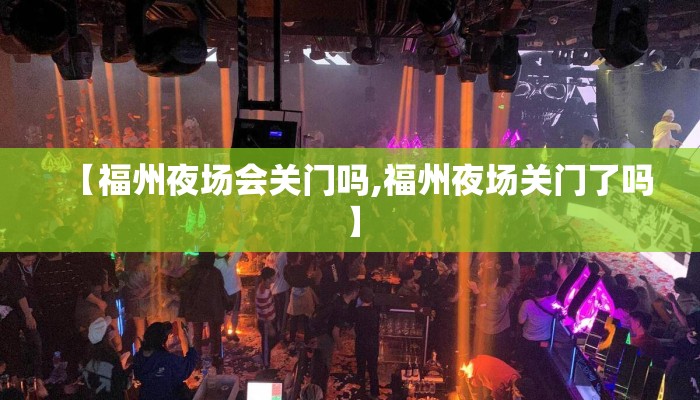 【福州夜场会关门吗,福州夜场关门了吗】