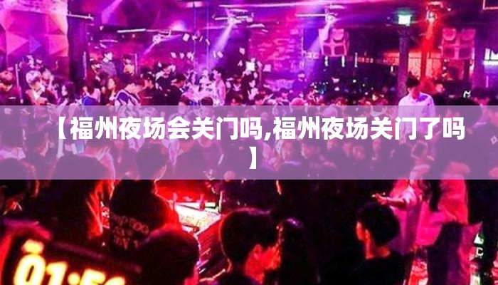 【福州夜场会关门吗,福州夜场关门了吗】