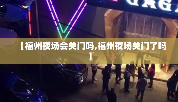 【福州夜场会关门吗,福州夜场关门了吗】