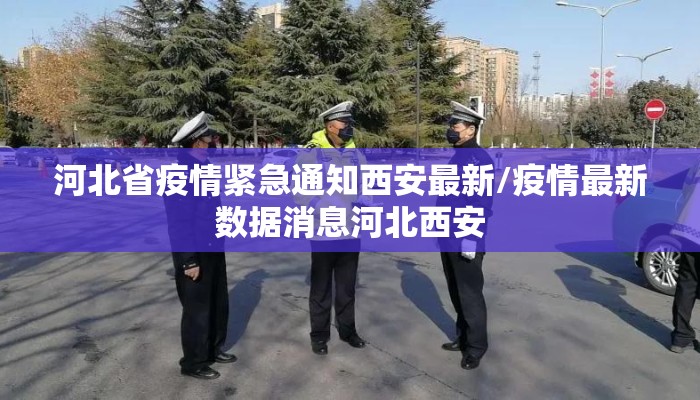 河北省疫情紧急通知西安最新/疫情最新数据消息河北西安 河北省疫情紧急通知西安最新/疫情最新数据消息河北西安