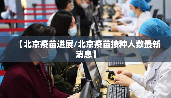 【北京疫苗进展/北京疫苗接种人数最新消息】