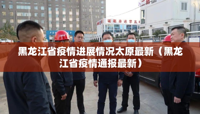 黑龙江省疫情进展情况太原最新（黑龙江省疫情通报最新）
