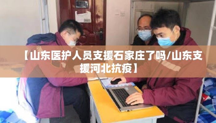 【山东医护人员支援石家庄了吗/山东支援河北抗疫】