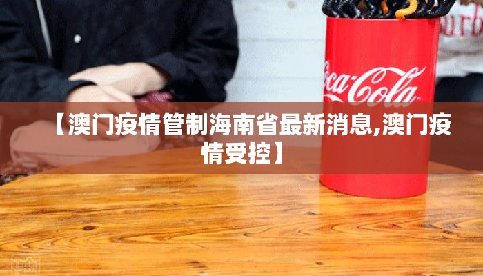 【澳门疫情管制海南省最新消息,澳门疫情受控】