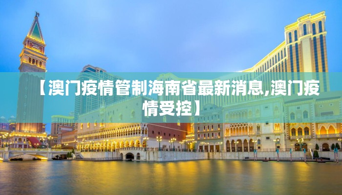 【澳门疫情管制海南省最新消息,澳门疫情受控】