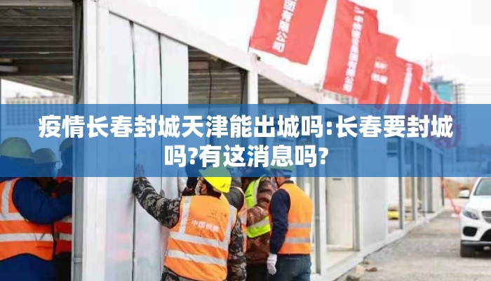 疫情长春封城天津能出城吗:长春要封城吗?有这消息吗?