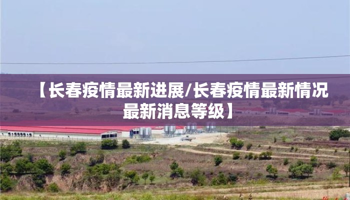 【长春疫情最新进展/长春疫情最新情况 最新消息等级】