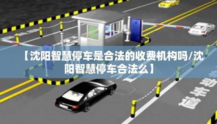 【沈阳智慧停车是合法的收费机构吗/沈阳智慧停车合法么】