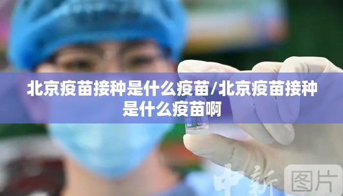北京疫苗接种是什么疫苗/北京疫苗接种是什么疫苗啊