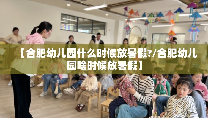 【合肥幼儿园什么时候放暑假?/合肥幼儿园啥时候放暑假】