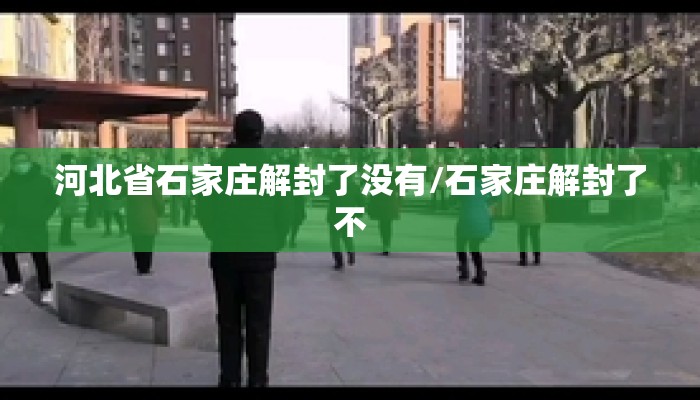 河北省石家庄解封了没有/石家庄解封了不