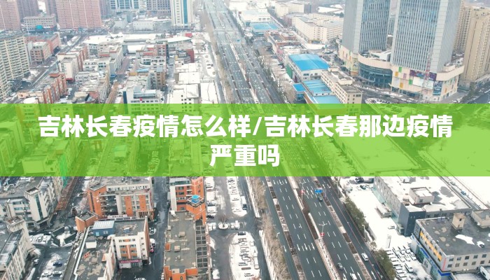 吉林长春疫情怎么样/吉林长春那边疫情严重吗