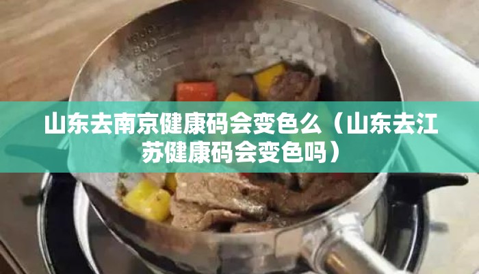 山东去南京健康码会变色么（山东去江苏健康码会变色吗）