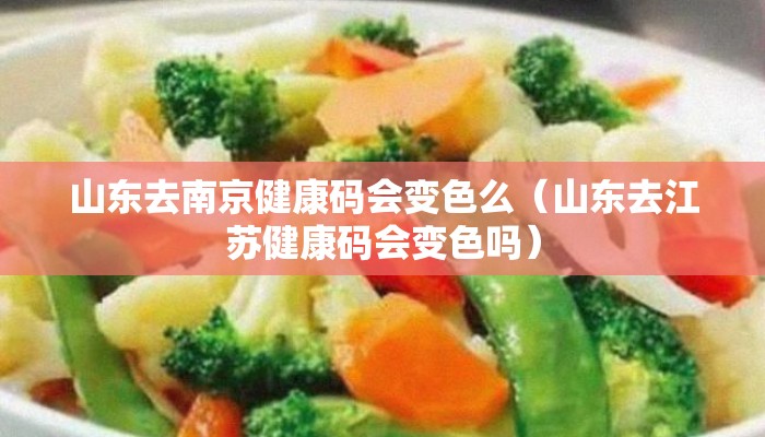 山东去南京健康码会变色么（山东去江苏健康码会变色吗）