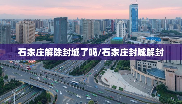 石家庄解除封城了吗/石家庄封城解封