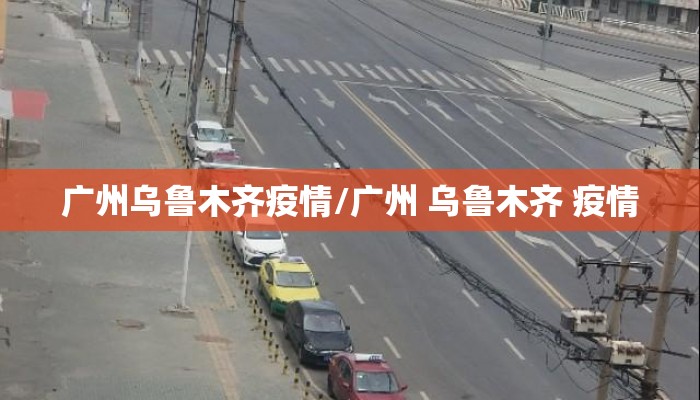 广州乌鲁木齐疫情/广州 乌鲁木齐 疫情