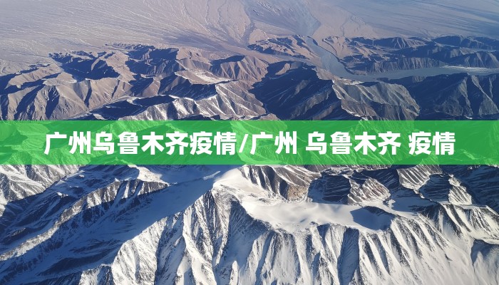 广州乌鲁木齐疫情/广州 乌鲁木齐 疫情