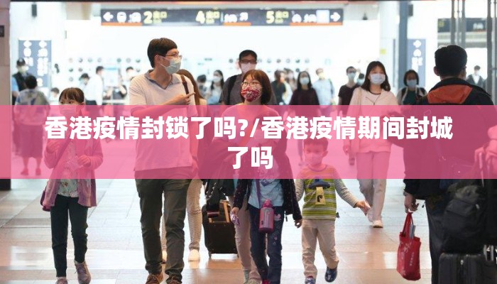 香港疫情封锁了吗?/香港疫情期间封城了吗