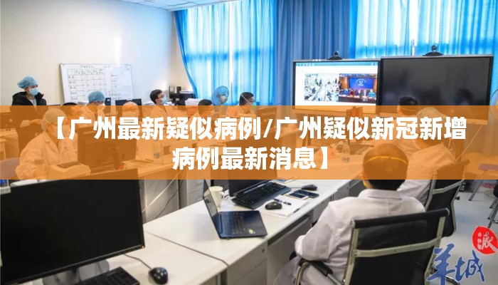 【广州最新疑似病例/广州疑似新冠新增病例最新消息】