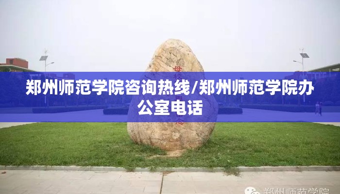 郑州师范学院咨询热线/郑州师范学院办公室电话
