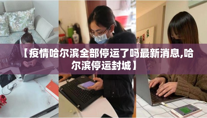 【疫情哈尔滨全部停运了吗最新消息,哈尔滨停运封城】