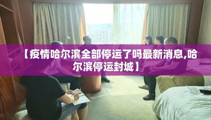 【疫情哈尔滨全部停运了吗最新消息,哈尔滨停运封城】