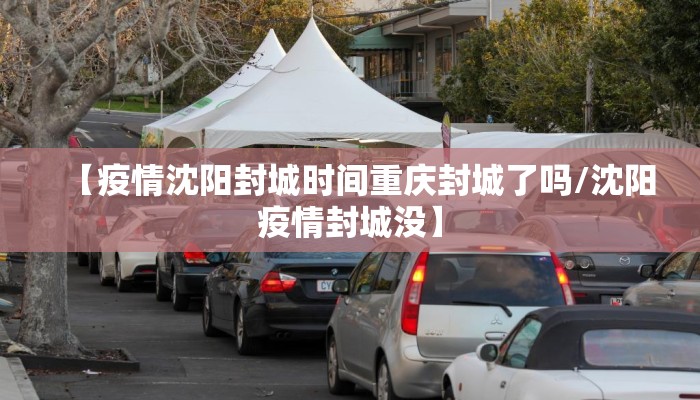 【疫情沈阳封城时间重庆封城了吗/沈阳疫情封城没】