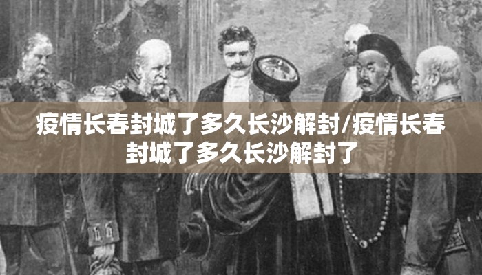 疫情长春封城了多久长沙解封/疫情长春封城了多久长沙解封了