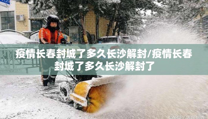 疫情长春封城了多久长沙解封/疫情长春封城了多久长沙解封了