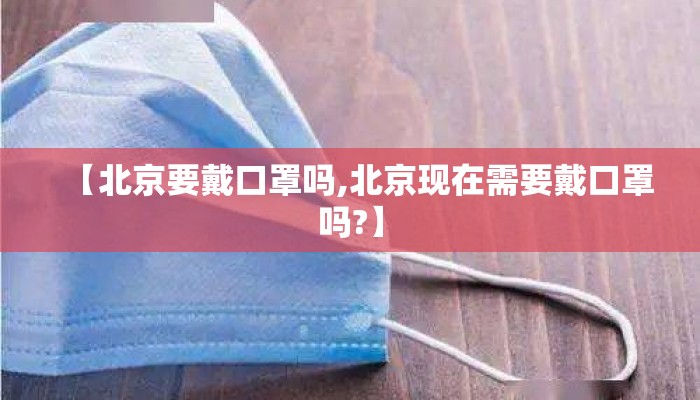 【北京要戴口罩吗,北京现在需要戴口罩吗?】 【北京要戴口罩吗,北京现在需要戴口罩吗?】