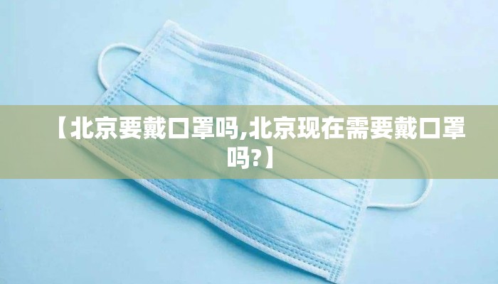 【北京要戴口罩吗,北京现在需要戴口罩吗?】 【北京要戴口罩吗,北京现在需要戴口罩吗?】