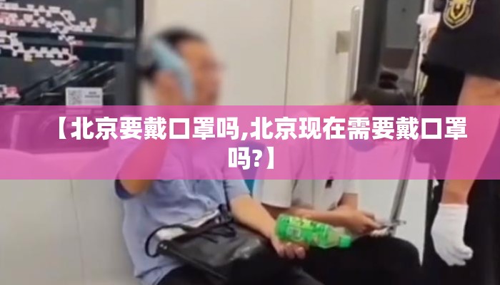 【北京要戴口罩吗,北京现在需要戴口罩吗?】 【北京要戴口罩吗,北京现在需要戴口罩吗?】