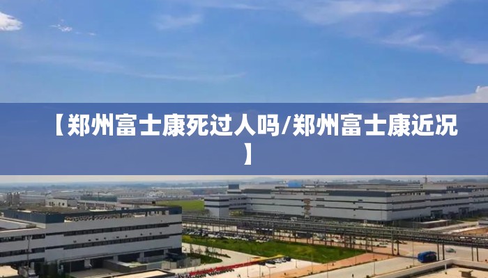 【郑州富士康死过人吗/郑州富士康近况】