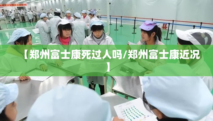 【郑州富士康死过人吗/郑州富士康近况】