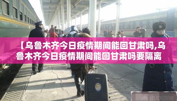 【乌鲁木齐今日疫情期间能回甘肃吗,乌鲁木齐今日疫情期间能回甘肃吗要隔离吗】 【乌鲁木齐今日疫情期间能回甘肃吗,乌鲁木齐今日疫情期间能回甘肃吗要隔离吗】