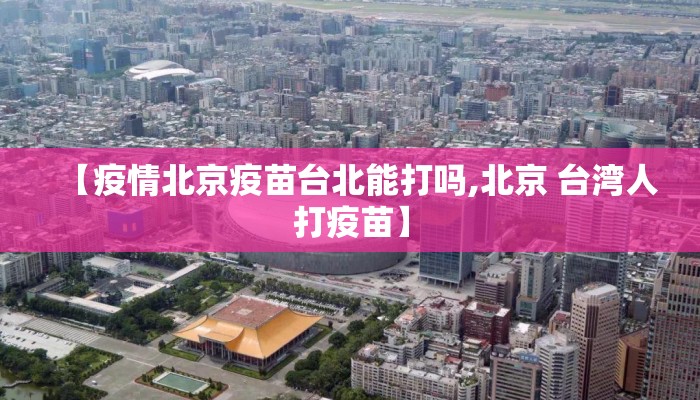 【疫情北京疫苗台北能打吗,北京 台湾人打疫苗】 【疫情北京疫苗台北能打吗,北京 台湾人打疫苗】