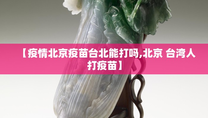 【疫情北京疫苗台北能打吗,北京 台湾人打疫苗】 【疫情北京疫苗台北能打吗,北京 台湾人打疫苗】