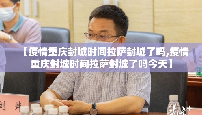 【疫情重庆封城时间拉萨封城了吗,疫情重庆封城时间拉萨封城了吗今天】