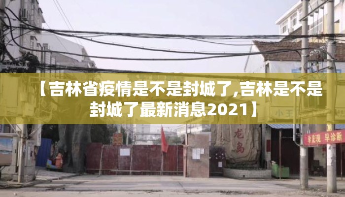 【吉林省疫情是不是封城了,吉林是不是封城了最新消息2021】