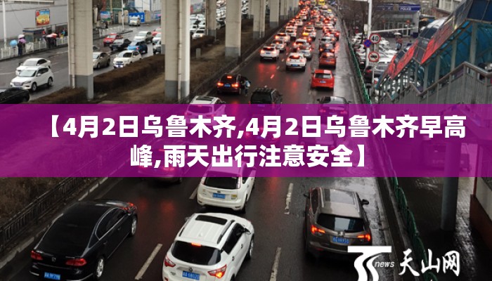 【4月2日乌鲁木齐,4月2日乌鲁木齐早高峰,雨天出行注意安全】