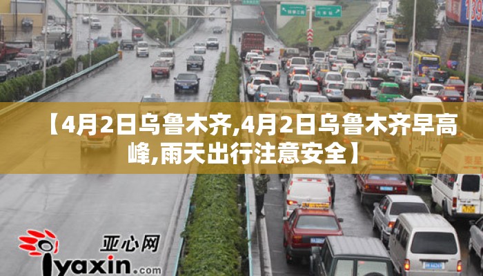 【4月2日乌鲁木齐,4月2日乌鲁木齐早高峰,雨天出行注意安全】