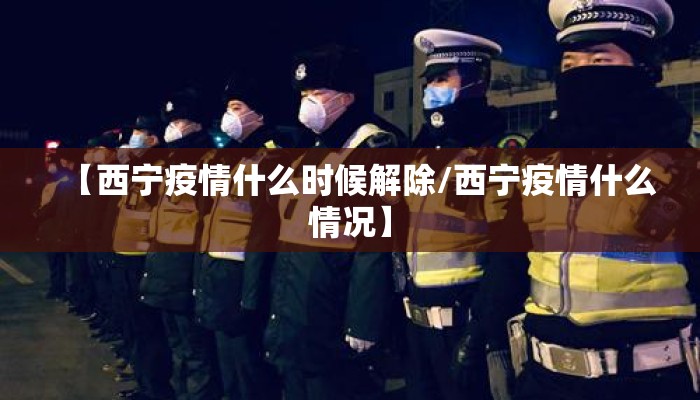 【西宁疫情什么时候解除/西宁疫情什么情况】