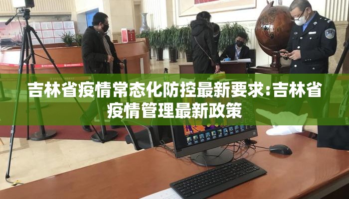 吉林省疫情常态化防控最新要求:吉林省疫情管理最新政策 吉林省疫情常态化防控最新要求:吉林省疫情管理最新政策