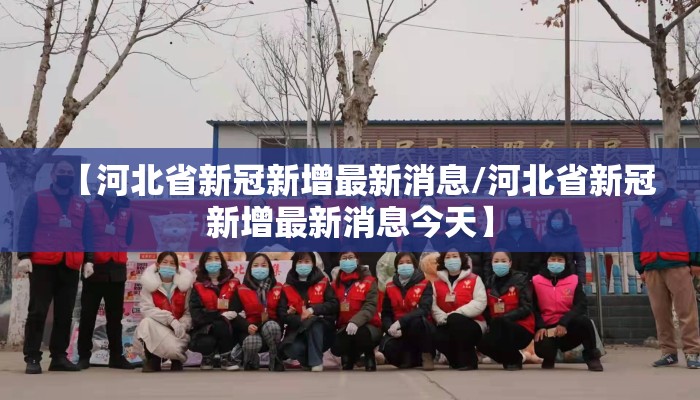 【河北省新冠新增最新消息/河北省新冠新增最新消息今天】 【河北省新冠新增最新消息/河北省新冠新增最新消息今天】