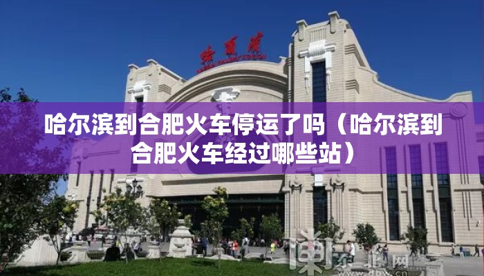 哈尔滨到合肥火车停运了吗(哈尔滨到合肥火车经过哪些站) 哈尔滨到合肥火车停运了吗(哈尔滨到合肥火车经过哪些站)