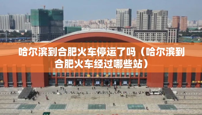 哈尔滨到合肥火车停运了吗(哈尔滨到合肥火车经过哪些站) 哈尔滨到合肥火车停运了吗(哈尔滨到合肥火车经过哪些站)