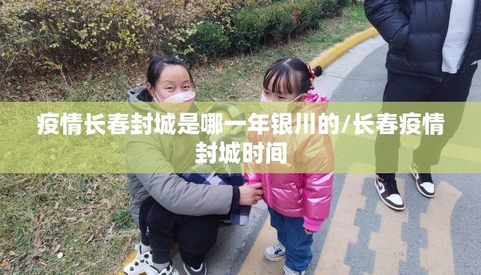 疫情长春封城是哪一年银川的/长春疫情封城时间