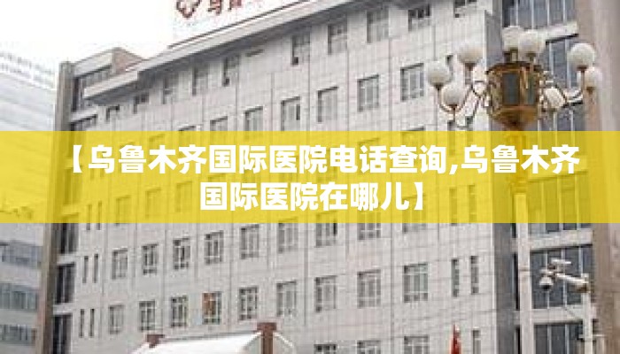 【乌鲁木齐国际医院电话查询,乌鲁木齐国际医院在哪儿】