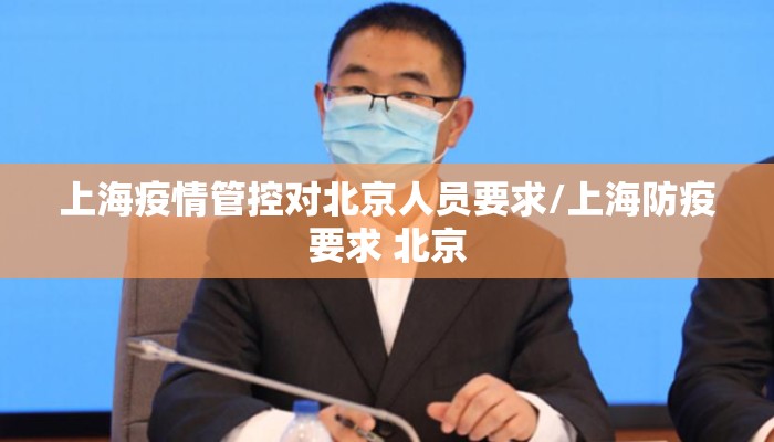 上海疫情管控对北京人员要求/上海防疫要求 北京